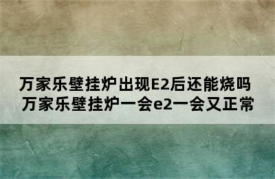 万家乐壁挂炉出现E2后还能烧吗 万家乐壁挂炉一会e2一会又正常